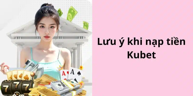 Lưu ý cần ghi nhớ khi nạp tiền Kubet